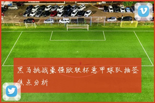 黑马挑战豪强欧联杯意甲球队抽签焦点分析