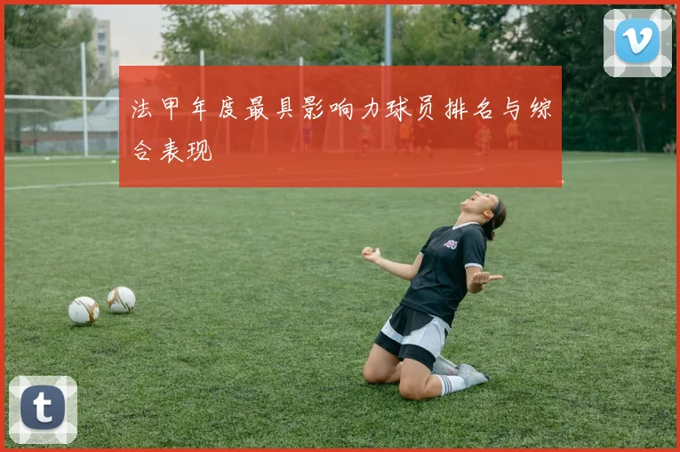 法甲年度最具影响力球员排名与综合表现
