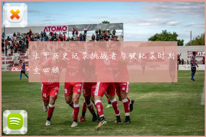 法甲历史记录挑战者与破纪录时刻全回顾