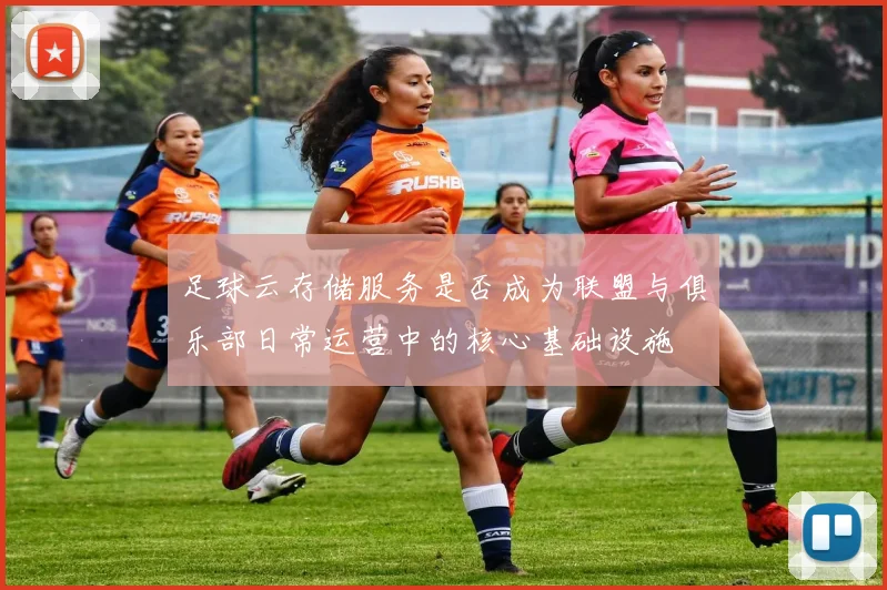 足球云存储服务是否成为联盟与俱乐部日常运营中的核心基础设施