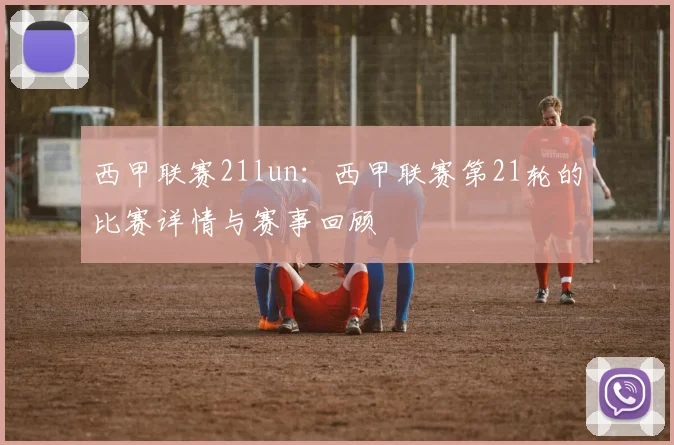 西甲联赛21lun：西甲联赛第21轮的比赛详情与赛事回顾