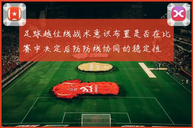 足球越位线战术意识布置是否在比赛中决定后防防线协同的稳定性
