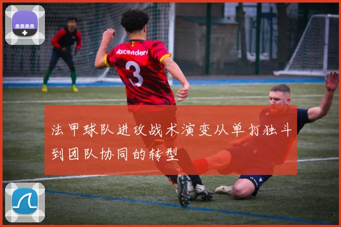 法甲球队进攻战术演变从单打独斗到团队协同的转型