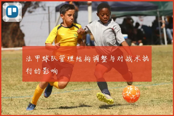 法甲球队管理结构调整与对战术执行的影响