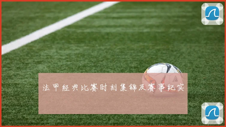 法甲经典比赛时刻集锦及赛事纪实