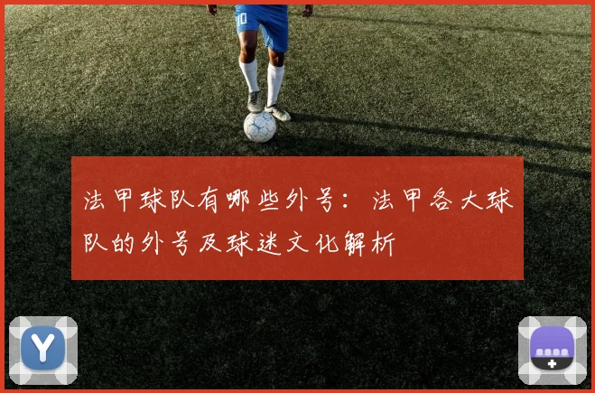 法甲球队有哪些外号：法甲各大球队的外号及球迷文化解析