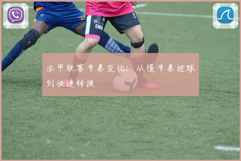 法甲联赛节奏变化：从慢节奏控球到快速转换