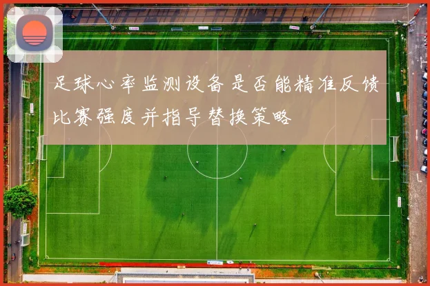 足球心率监测设备是否能精准反馈比赛强度并指导替换策略