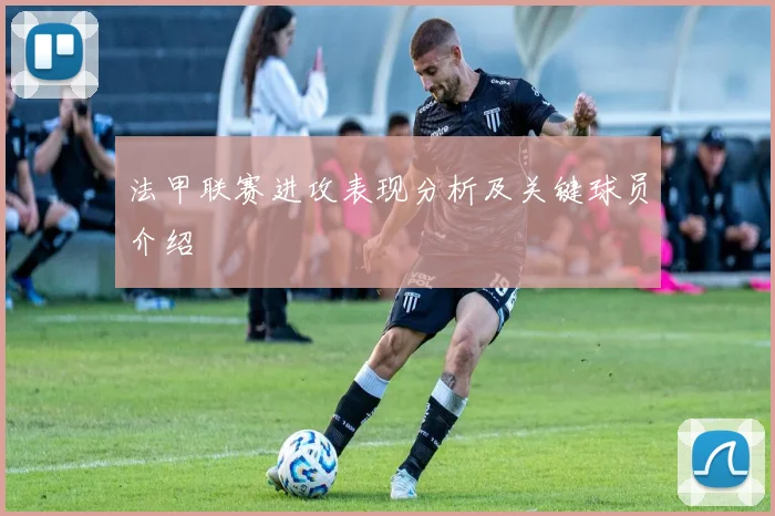 法甲联赛进攻表现分析及关键球员介绍