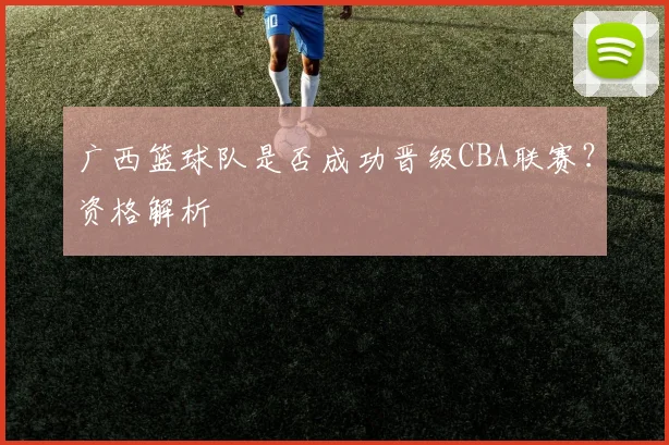 广西篮球队是否成功晋级CBA联赛？资格解析