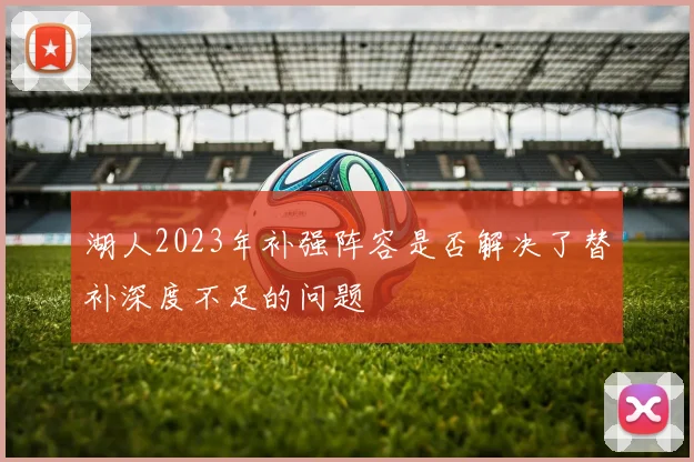 湖人2023年补强阵容是否解决了替补深度不足的问题