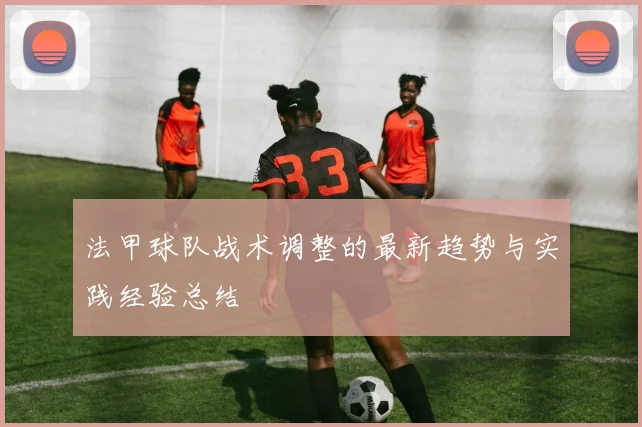 法甲球队战术调整的最新趋势与实践经验总结