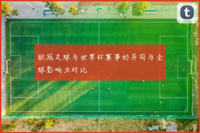 欧冠足球与世界杯赛事的异同与全球影响力对比